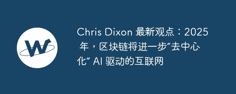 chris dixon 最新观点：2025 年，区块链将进一步“去中心化” ai 驱动的互联网